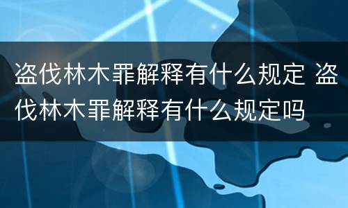 盗伐林木罪解释有什么规定 盗伐林木罪解释有什么规定吗