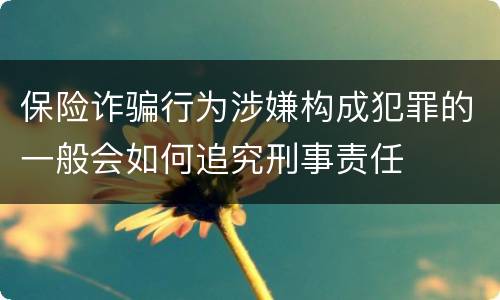 保险诈骗行为涉嫌构成犯罪的一般会如何追究刑事责任