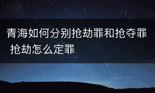 青海如何分别抢劫罪和抢夺罪 抢劫怎么定罪