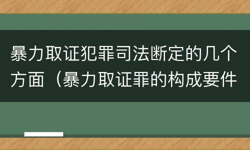 暴力取证犯罪司法断定的几个方面（暴力取证罪的构成要件）
