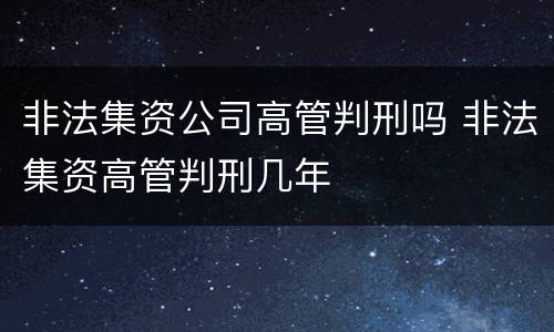 非法集资公司高管判刑吗 非法集资高管判刑几年