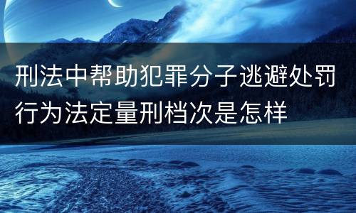 刑法中帮助犯罪分子逃避处罚行为法定量刑档次是怎样