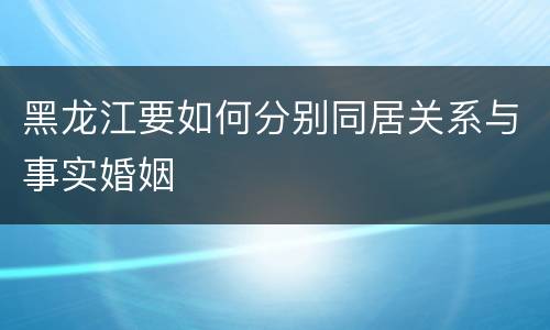 黑龙江要如何分别同居关系与事实婚姻