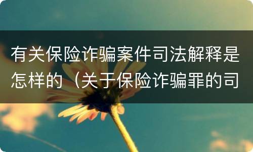 有关保险诈骗案件司法解释是怎样的（关于保险诈骗罪的司法解释）