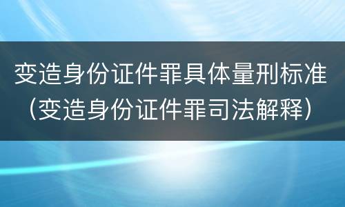 变造身份证件罪具体量刑标准（变造身份证件罪司法解释）