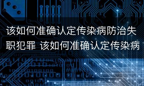 该如何准确认定传染病防治失职犯罪 该如何准确认定传染病防治失职犯罪案件