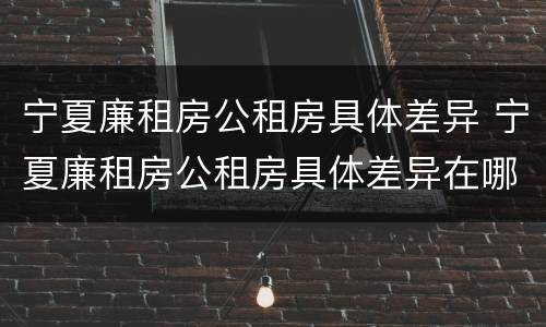 宁夏廉租房公租房具体差异 宁夏廉租房公租房具体差异在哪