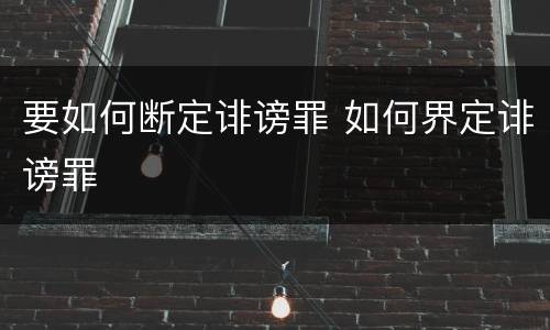 要如何断定诽谤罪 如何界定诽谤罪