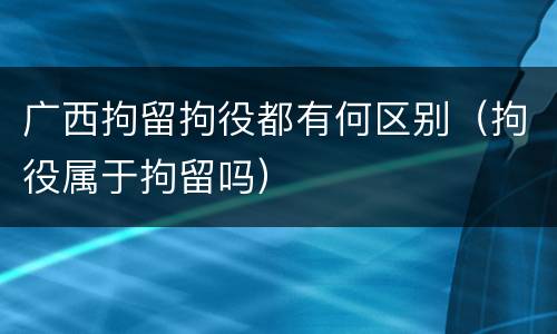 广西拘留拘役都有何区别（拘役属于拘留吗）