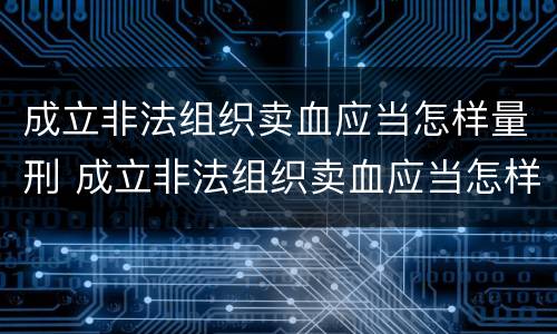成立非法组织卖血应当怎样量刑 成立非法组织卖血应当怎样量刑呢