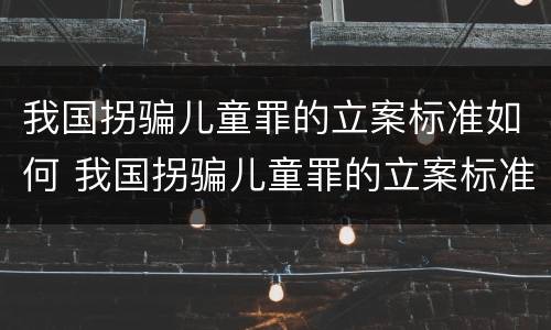 我国拐骗儿童罪的立案标准如何 我国拐骗儿童罪的立案标准如何确定