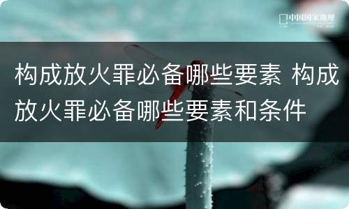 构成放火罪必备哪些要素 构成放火罪必备哪些要素和条件