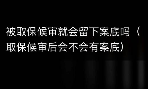 被取保候审就会留下案底吗（取保候审后会不会有案底）