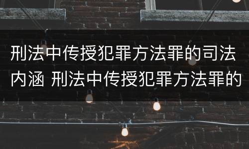 刑法中传授犯罪方法罪的司法内涵 刑法中传授犯罪方法罪的司法内涵包括