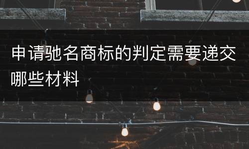 申请驰名商标的判定需要递交哪些材料