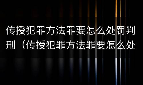 传授犯罪方法罪要怎么处罚判刑（传授犯罪方法罪要怎么处罚判刑的）