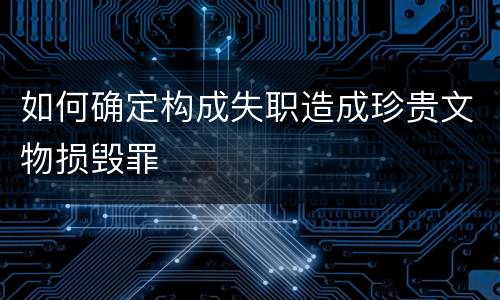 如何确定构成失职造成珍贵文物损毁罪