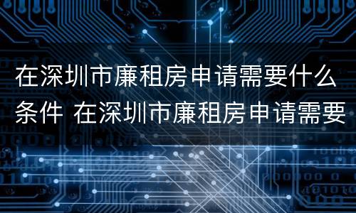 在深圳市廉租房申请需要什么条件 在深圳市廉租房申请需要什么条件和材料