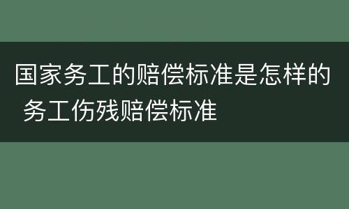 国家务工的赔偿标准是怎样的 务工伤残赔偿标准