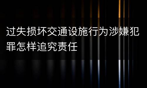 过失损坏交通设施行为涉嫌犯罪怎样追究责任