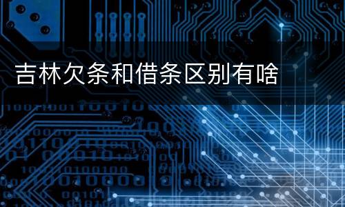 吉林欠条和借条区别有啥
