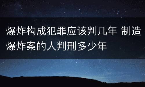 爆炸构成犯罪应该判几年 制造爆炸案的人判刑多少年