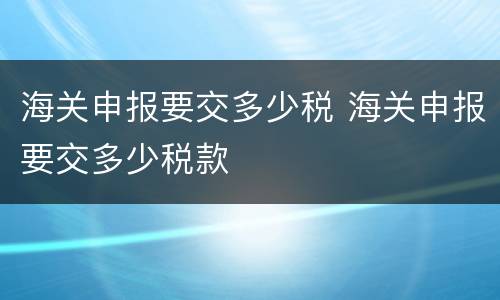 海关申报要交多少税 海关申报要交多少税款