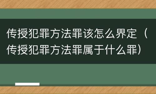 传授犯罪方法罪该怎么界定（传授犯罪方法罪属于什么罪）