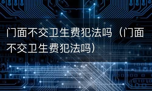门面不交卫生费犯法吗（门面不交卫生费犯法吗）