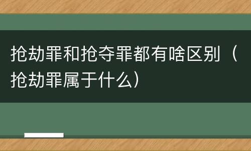 抢劫罪和抢夺罪都有啥区别（抢劫罪属于什么）