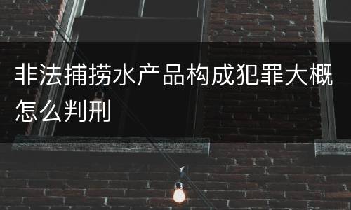 非法捕捞水产品构成犯罪大概怎么判刑