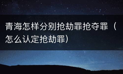 青海怎样分别抢劫罪抢夺罪（怎么认定抢劫罪）