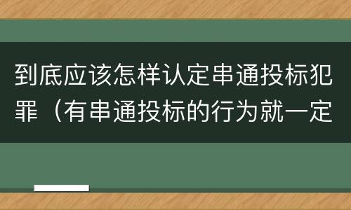 到底应该怎样认定串通投标犯罪（有串通投标的行为就一定构成串通投标罪吗?）