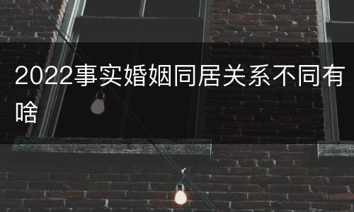 2022事实婚姻同居关系不同有啥