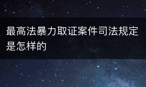 最高法暴力取证案件司法规定是怎样的