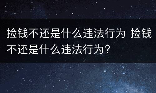 捡钱不还是什么违法行为 捡钱不还是什么违法行为?