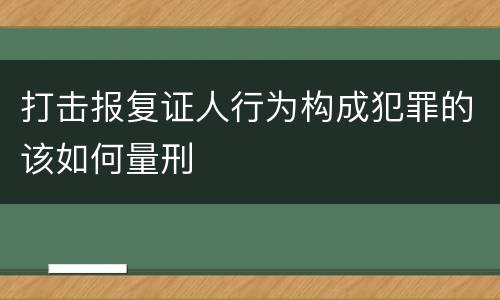 打击报复证人行为构成犯罪的该如何量刑