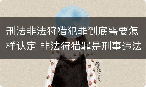 刑法非法狩猎犯罪到底需要怎样认定 非法狩猎罪是刑事违法行为吗