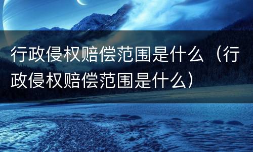 行政侵权赔偿范围是什么（行政侵权赔偿范围是什么）