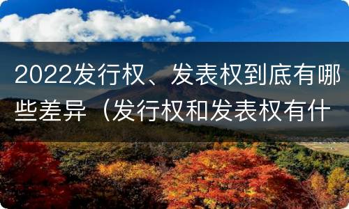 2022发行权、发表权到底有哪些差异（发行权和发表权有什么区别）