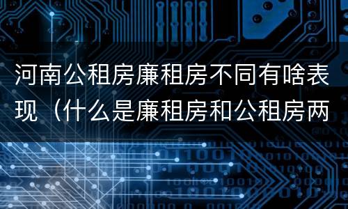 河南公租房廉租房不同有啥表现（什么是廉租房和公租房两个有什么特点）
