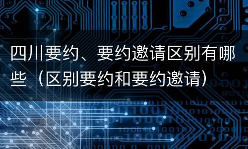 四川要约、要约邀请区别有哪些（区别要约和要约邀请）