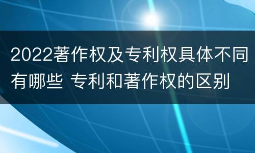2022著作权及专利权具体不同有哪些 专利和著作权的区别