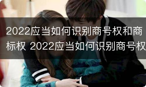2022应当如何识别商号权和商标权 2022应当如何识别商号权和商标权呢