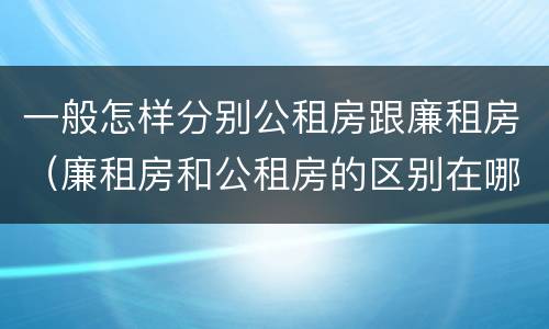 一般怎样分别公租房跟廉租房（廉租房和公租房的区别在哪里）