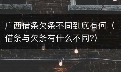 广西借条欠条不同到底有何（借条与欠条有什么不同?）