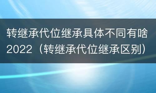 转继承代位继承具体不同有啥2022（转继承代位继承区别）
