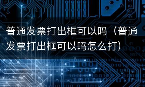 普通发票打出框可以吗（普通发票打出框可以吗怎么打）