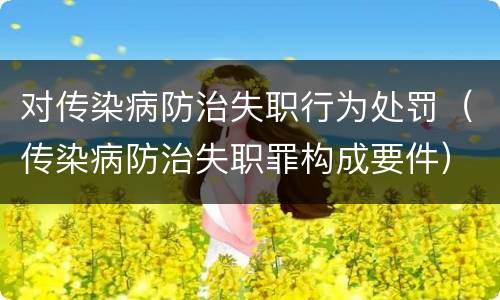 对传染病防治失职行为处罚（传染病防治失职罪构成要件）