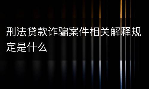 刑法贷款诈骗案件相关解释规定是什么